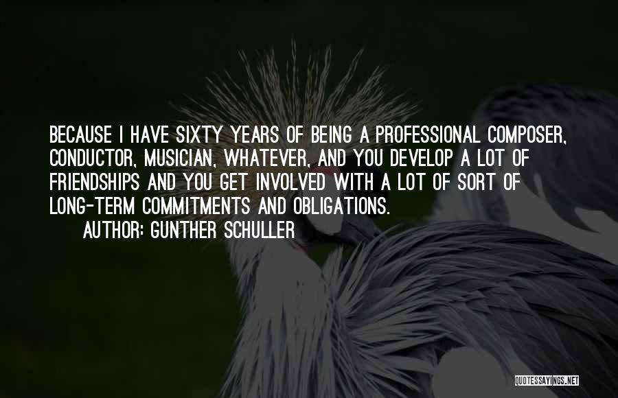 Gunther Schuller Quotes: Because I Have Sixty Years Of Being A Professional Composer, Conductor, Musician, Whatever, And You Develop A Lot Of Friendships