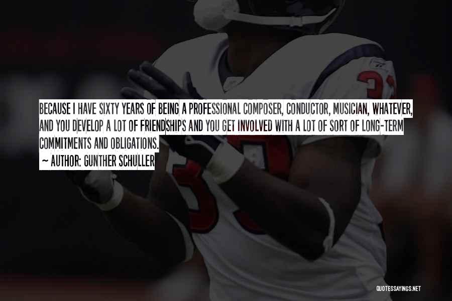 Gunther Schuller Quotes: Because I Have Sixty Years Of Being A Professional Composer, Conductor, Musician, Whatever, And You Develop A Lot Of Friendships