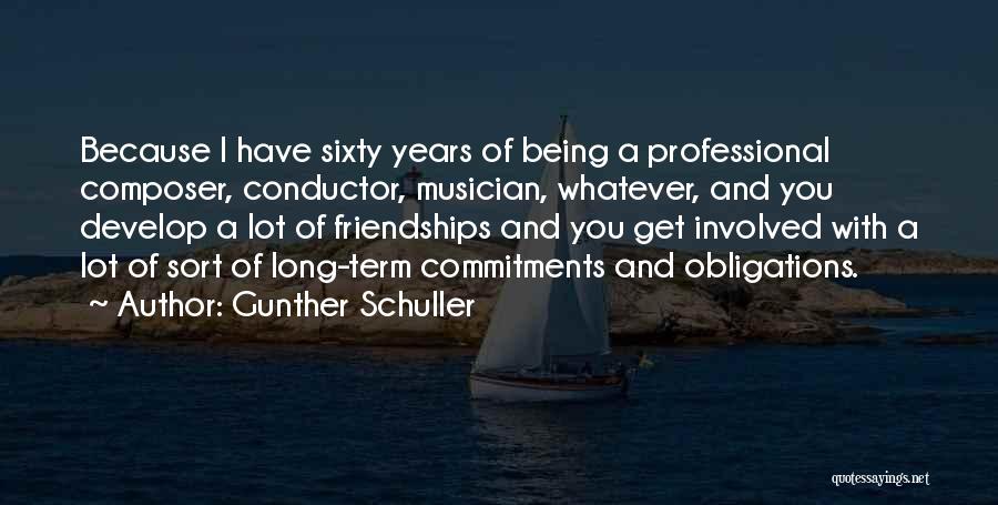 Gunther Schuller Quotes: Because I Have Sixty Years Of Being A Professional Composer, Conductor, Musician, Whatever, And You Develop A Lot Of Friendships