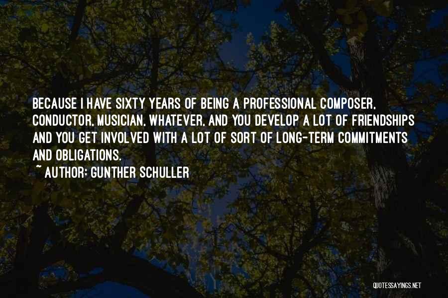 Gunther Schuller Quotes: Because I Have Sixty Years Of Being A Professional Composer, Conductor, Musician, Whatever, And You Develop A Lot Of Friendships