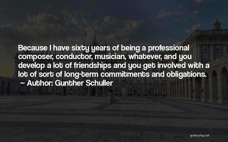 Gunther Schuller Quotes: Because I Have Sixty Years Of Being A Professional Composer, Conductor, Musician, Whatever, And You Develop A Lot Of Friendships