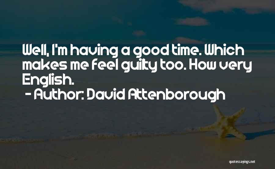 David Attenborough Quotes: Well, I'm Having A Good Time. Which Makes Me Feel Guilty Too. How Very English.