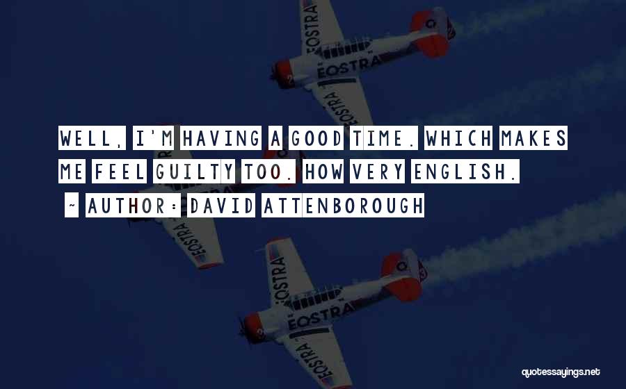 David Attenborough Quotes: Well, I'm Having A Good Time. Which Makes Me Feel Guilty Too. How Very English.