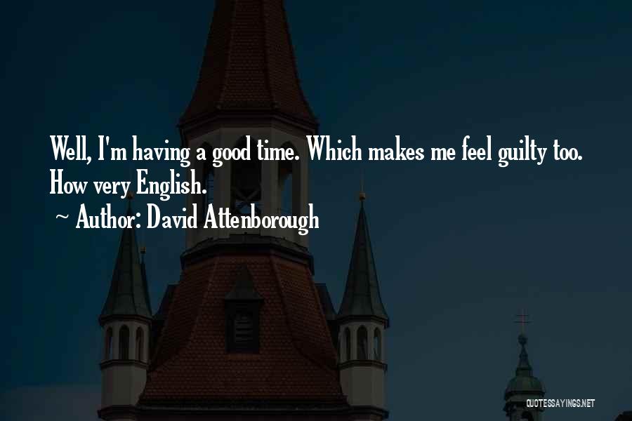 David Attenborough Quotes: Well, I'm Having A Good Time. Which Makes Me Feel Guilty Too. How Very English.