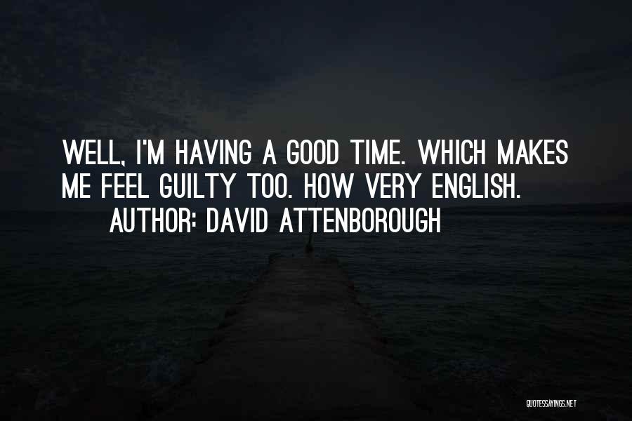 David Attenborough Quotes: Well, I'm Having A Good Time. Which Makes Me Feel Guilty Too. How Very English.