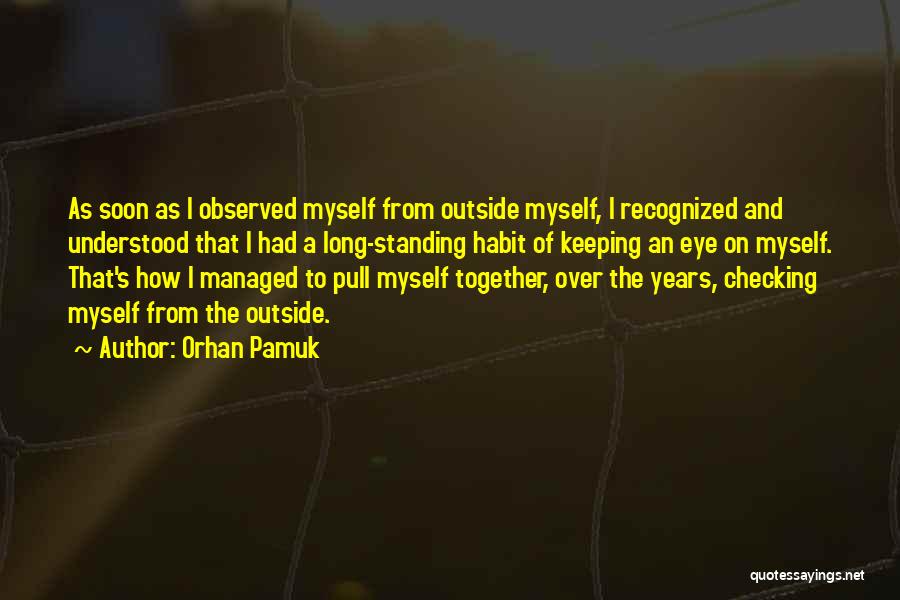 Orhan Pamuk Quotes: As Soon As I Observed Myself From Outside Myself, I Recognized And Understood That I Had A Long-standing Habit Of