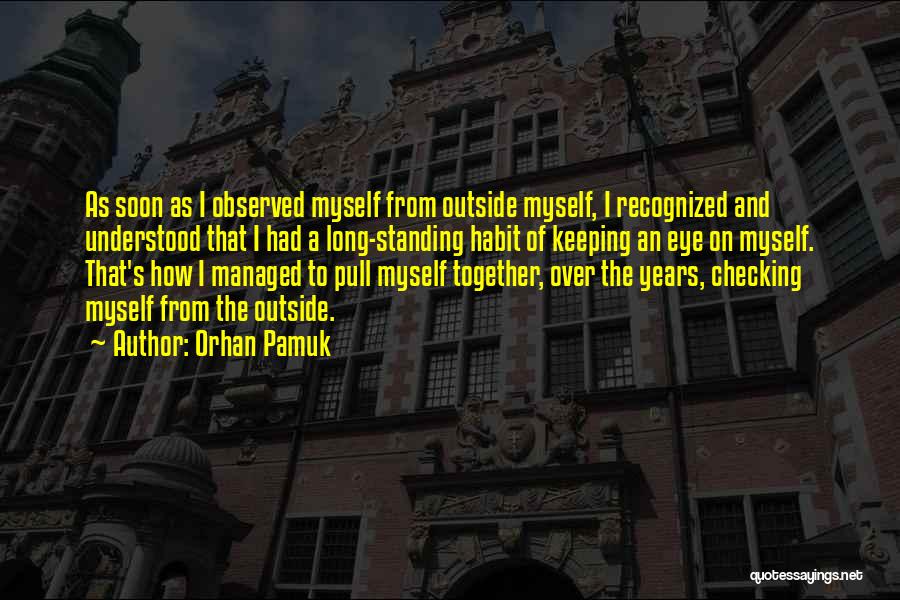 Orhan Pamuk Quotes: As Soon As I Observed Myself From Outside Myself, I Recognized And Understood That I Had A Long-standing Habit Of