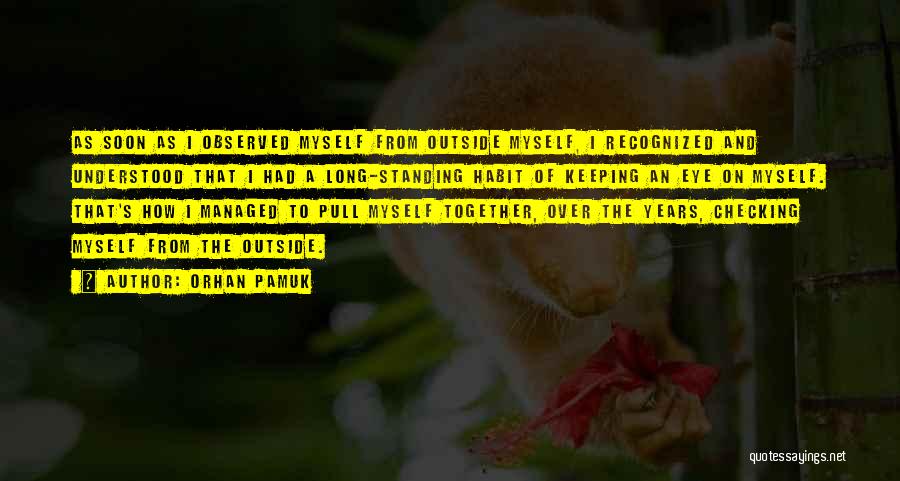 Orhan Pamuk Quotes: As Soon As I Observed Myself From Outside Myself, I Recognized And Understood That I Had A Long-standing Habit Of