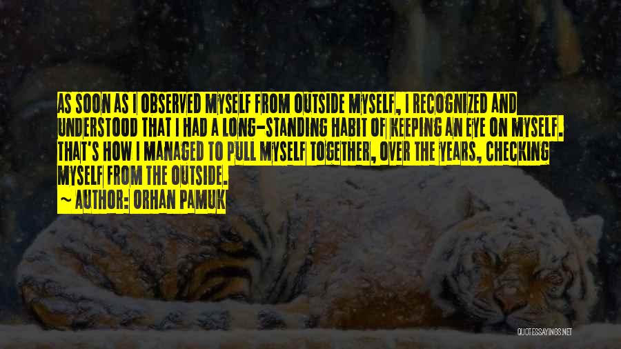 Orhan Pamuk Quotes: As Soon As I Observed Myself From Outside Myself, I Recognized And Understood That I Had A Long-standing Habit Of