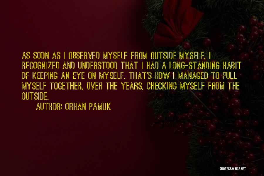 Orhan Pamuk Quotes: As Soon As I Observed Myself From Outside Myself, I Recognized And Understood That I Had A Long-standing Habit Of
