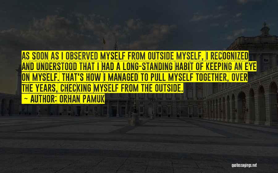 Orhan Pamuk Quotes: As Soon As I Observed Myself From Outside Myself, I Recognized And Understood That I Had A Long-standing Habit Of