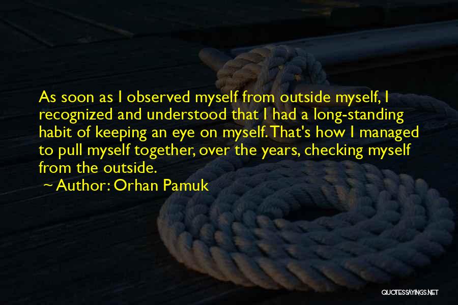 Orhan Pamuk Quotes: As Soon As I Observed Myself From Outside Myself, I Recognized And Understood That I Had A Long-standing Habit Of