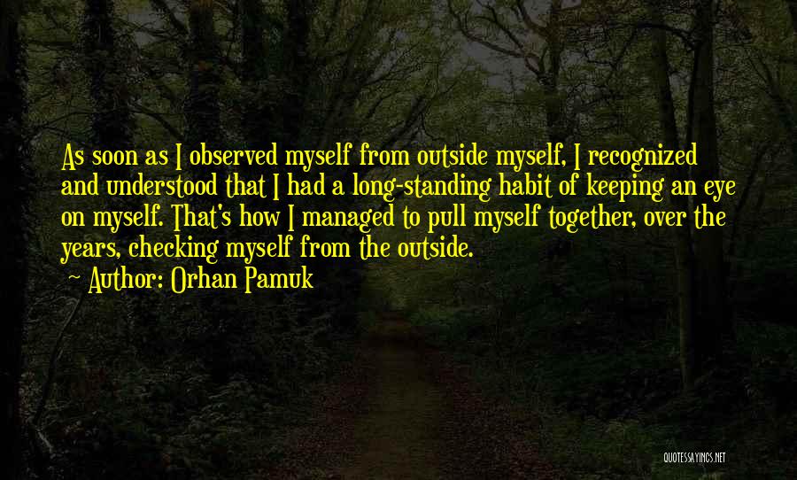 Orhan Pamuk Quotes: As Soon As I Observed Myself From Outside Myself, I Recognized And Understood That I Had A Long-standing Habit Of