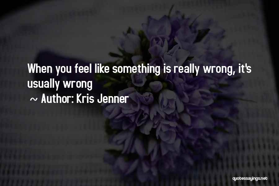 Kris Jenner Quotes: When You Feel Like Something Is Really Wrong, It's Usually Wrong