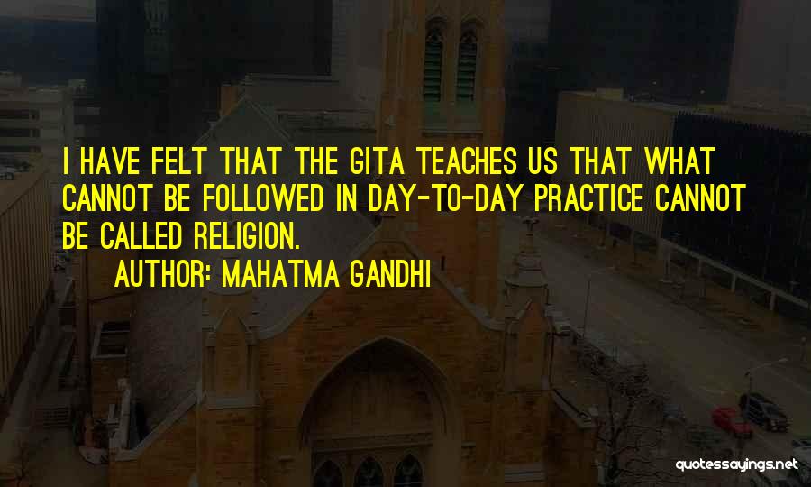 Mahatma Gandhi Quotes: I Have Felt That The Gita Teaches Us That What Cannot Be Followed In Day-to-day Practice Cannot Be Called Religion.