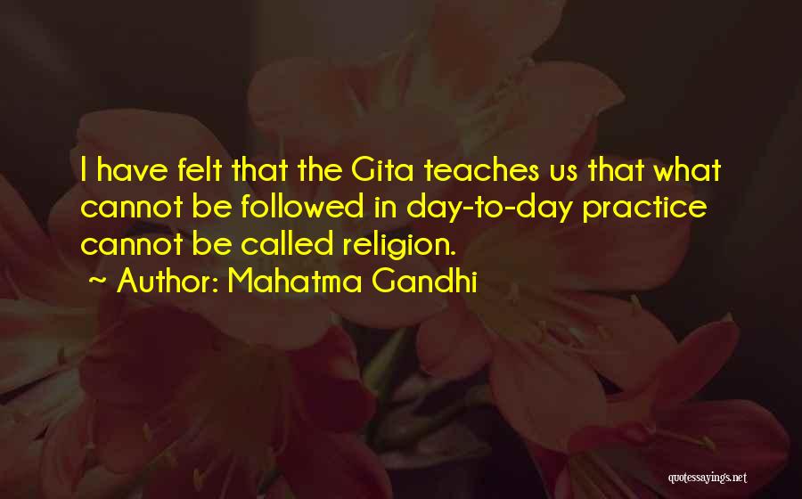 Mahatma Gandhi Quotes: I Have Felt That The Gita Teaches Us That What Cannot Be Followed In Day-to-day Practice Cannot Be Called Religion.