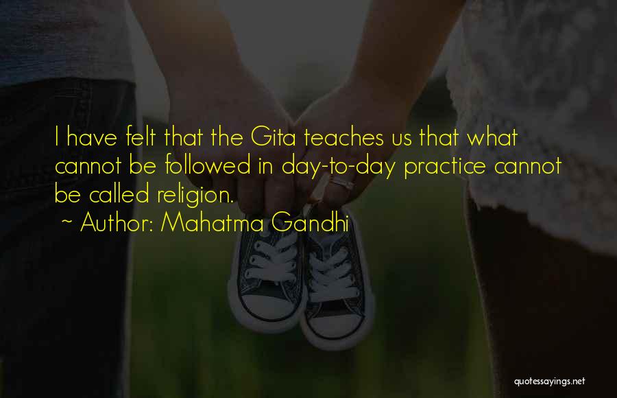 Mahatma Gandhi Quotes: I Have Felt That The Gita Teaches Us That What Cannot Be Followed In Day-to-day Practice Cannot Be Called Religion.