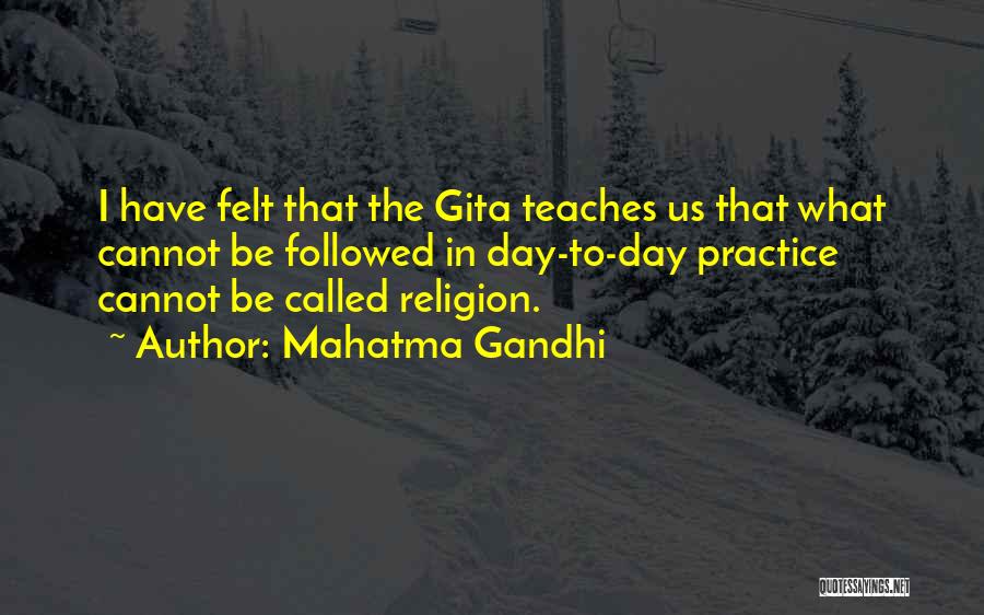 Mahatma Gandhi Quotes: I Have Felt That The Gita Teaches Us That What Cannot Be Followed In Day-to-day Practice Cannot Be Called Religion.