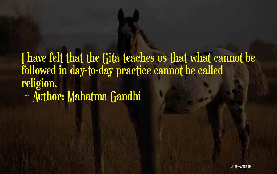 Mahatma Gandhi Quotes: I Have Felt That The Gita Teaches Us That What Cannot Be Followed In Day-to-day Practice Cannot Be Called Religion.