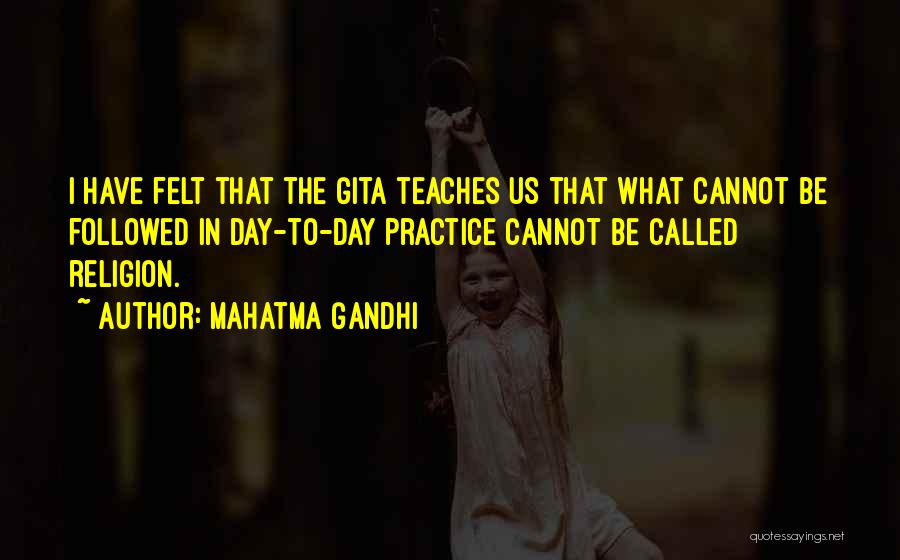 Mahatma Gandhi Quotes: I Have Felt That The Gita Teaches Us That What Cannot Be Followed In Day-to-day Practice Cannot Be Called Religion.