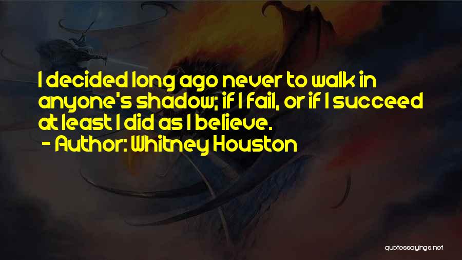 Whitney Houston Quotes: I Decided Long Ago Never To Walk In Anyone's Shadow; If I Fail, Or If I Succeed At Least I