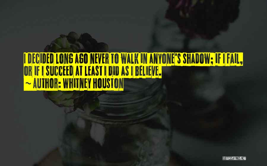 Whitney Houston Quotes: I Decided Long Ago Never To Walk In Anyone's Shadow; If I Fail, Or If I Succeed At Least I