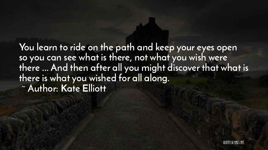 Kate Elliott Quotes: You Learn To Ride On The Path And Keep Your Eyes Open So You Can See What Is There, Not