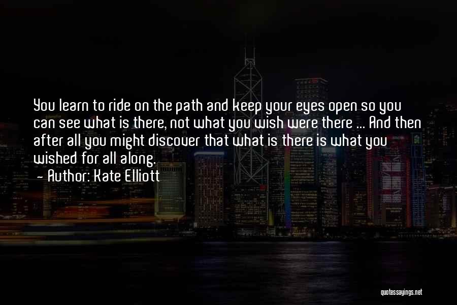 Kate Elliott Quotes: You Learn To Ride On The Path And Keep Your Eyes Open So You Can See What Is There, Not