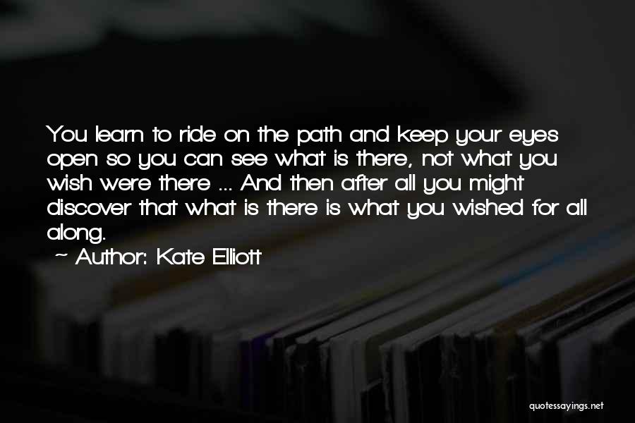 Kate Elliott Quotes: You Learn To Ride On The Path And Keep Your Eyes Open So You Can See What Is There, Not