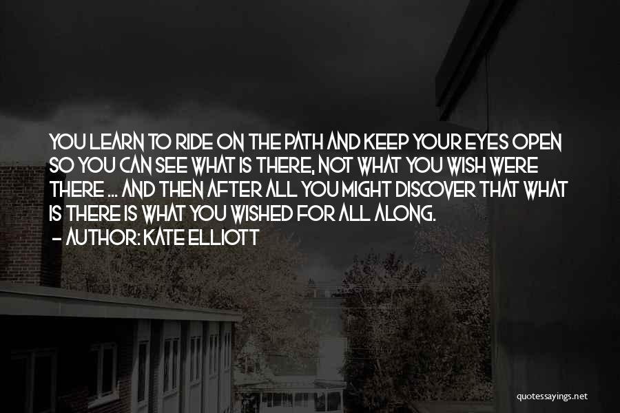 Kate Elliott Quotes: You Learn To Ride On The Path And Keep Your Eyes Open So You Can See What Is There, Not