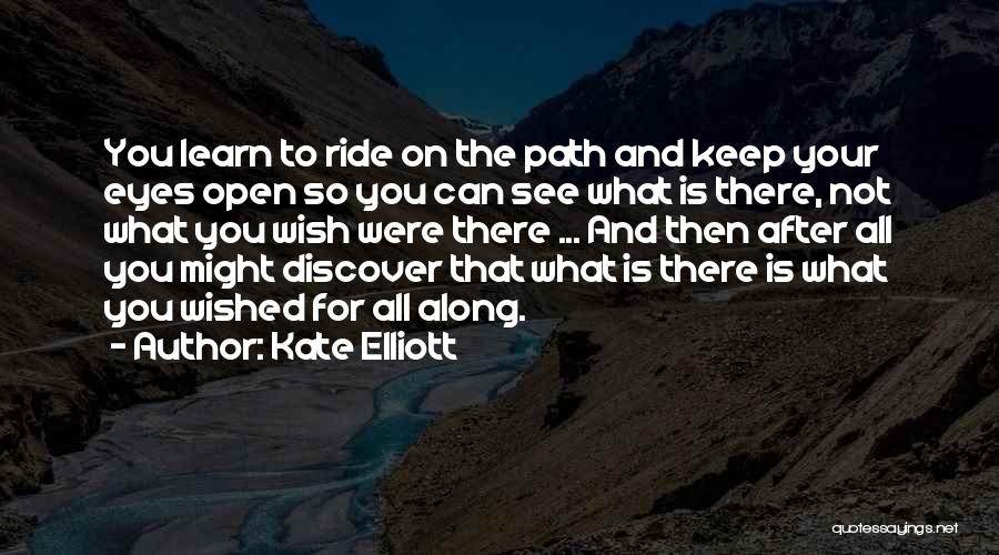 Kate Elliott Quotes: You Learn To Ride On The Path And Keep Your Eyes Open So You Can See What Is There, Not