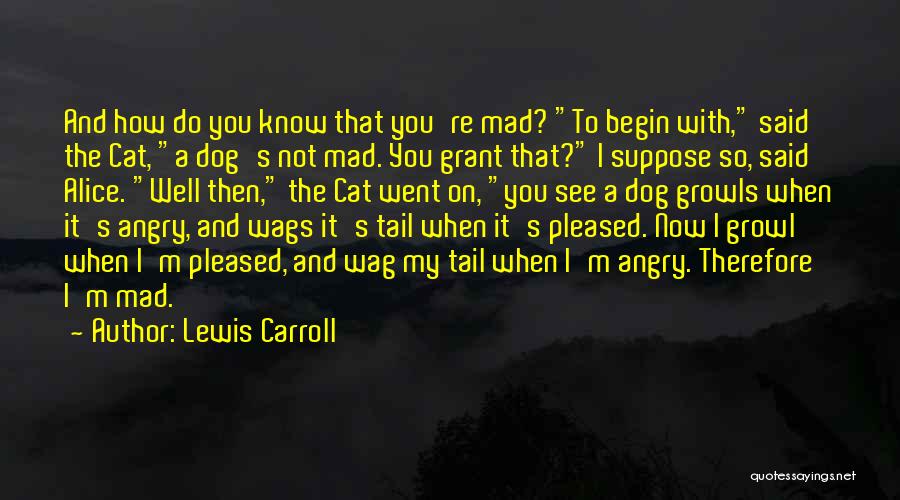 Lewis Carroll Quotes: And How Do You Know That You're Mad? To Begin With, Said The Cat, A Dog's Not Mad. You Grant