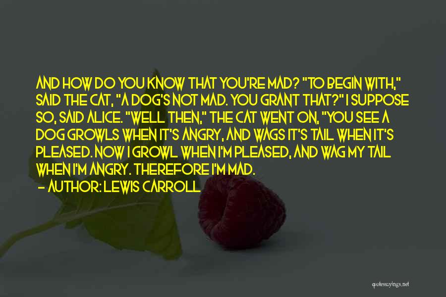 Lewis Carroll Quotes: And How Do You Know That You're Mad? To Begin With, Said The Cat, A Dog's Not Mad. You Grant