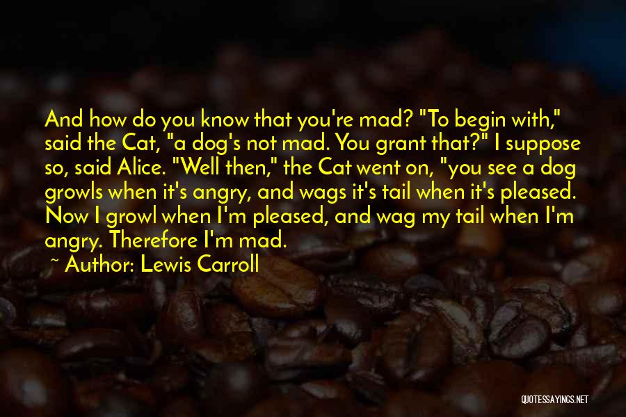 Lewis Carroll Quotes: And How Do You Know That You're Mad? To Begin With, Said The Cat, A Dog's Not Mad. You Grant