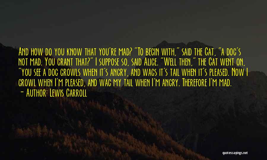 Lewis Carroll Quotes: And How Do You Know That You're Mad? To Begin With, Said The Cat, A Dog's Not Mad. You Grant