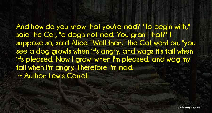 Lewis Carroll Quotes: And How Do You Know That You're Mad? To Begin With, Said The Cat, A Dog's Not Mad. You Grant