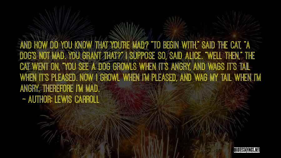 Lewis Carroll Quotes: And How Do You Know That You're Mad? To Begin With, Said The Cat, A Dog's Not Mad. You Grant