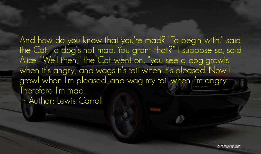 Lewis Carroll Quotes: And How Do You Know That You're Mad? To Begin With, Said The Cat, A Dog's Not Mad. You Grant