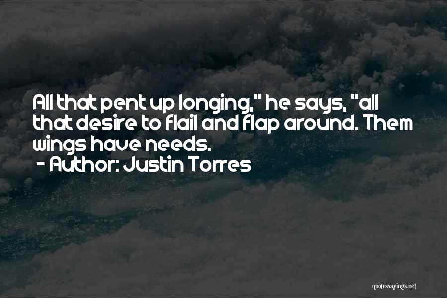 Justin Torres Quotes: All That Pent Up Longing, He Says, All That Desire To Flail And Flap Around. Them Wings Have Needs.