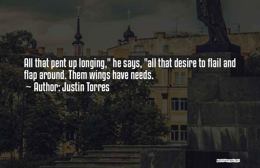 Justin Torres Quotes: All That Pent Up Longing, He Says, All That Desire To Flail And Flap Around. Them Wings Have Needs.