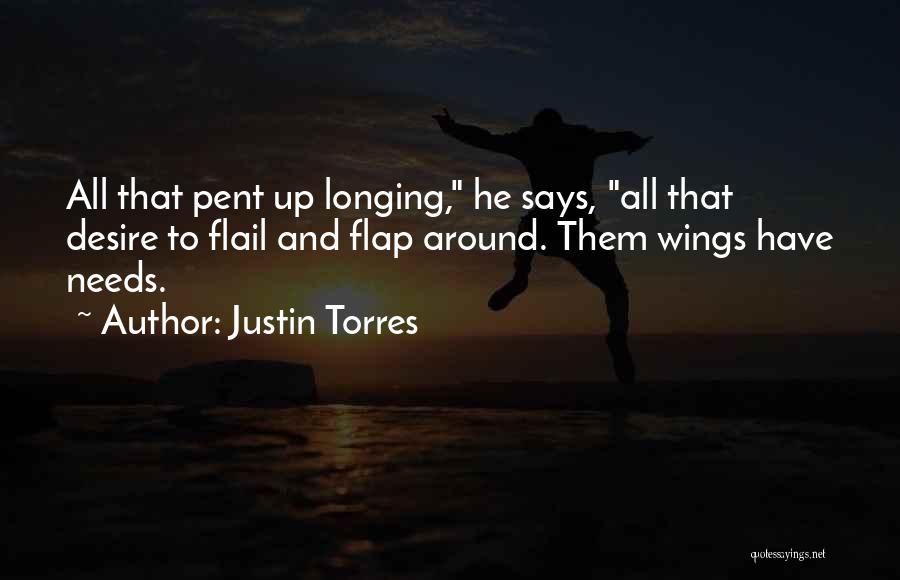 Justin Torres Quotes: All That Pent Up Longing, He Says, All That Desire To Flail And Flap Around. Them Wings Have Needs.