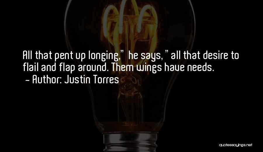 Justin Torres Quotes: All That Pent Up Longing, He Says, All That Desire To Flail And Flap Around. Them Wings Have Needs.