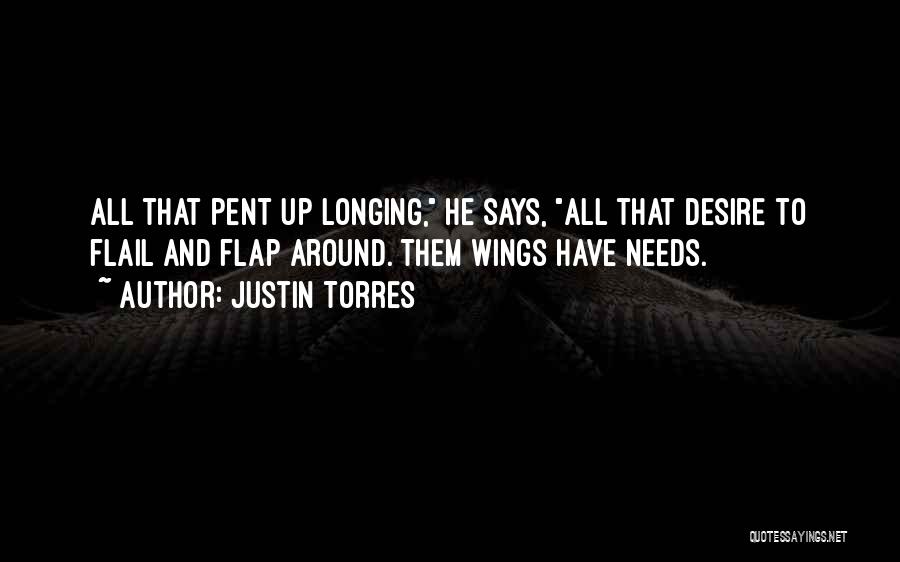 Justin Torres Quotes: All That Pent Up Longing, He Says, All That Desire To Flail And Flap Around. Them Wings Have Needs.