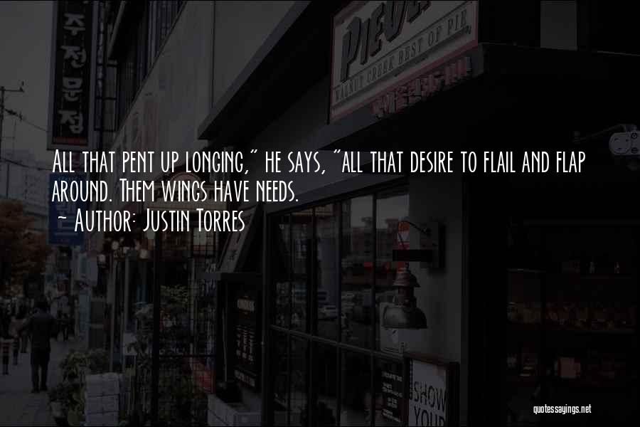 Justin Torres Quotes: All That Pent Up Longing, He Says, All That Desire To Flail And Flap Around. Them Wings Have Needs.