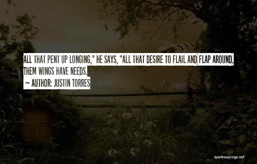 Justin Torres Quotes: All That Pent Up Longing, He Says, All That Desire To Flail And Flap Around. Them Wings Have Needs.