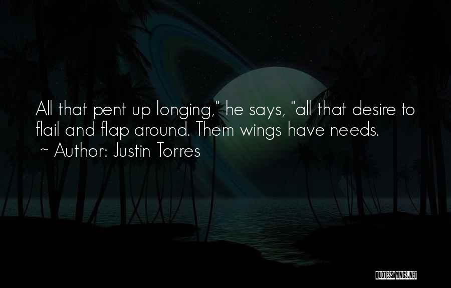 Justin Torres Quotes: All That Pent Up Longing, He Says, All That Desire To Flail And Flap Around. Them Wings Have Needs.