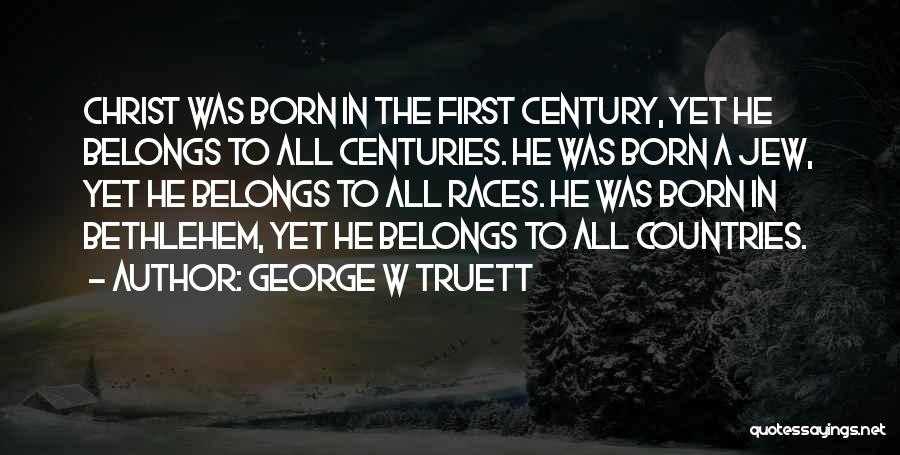 George W Truett Quotes: Christ Was Born In The First Century, Yet He Belongs To All Centuries. He Was Born A Jew, Yet He