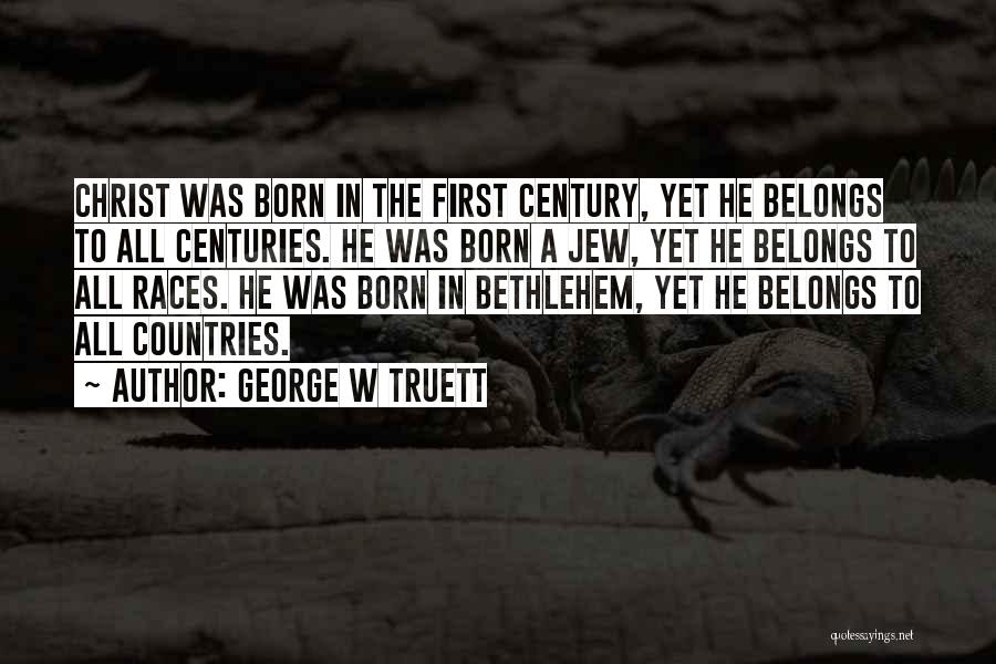 George W Truett Quotes: Christ Was Born In The First Century, Yet He Belongs To All Centuries. He Was Born A Jew, Yet He