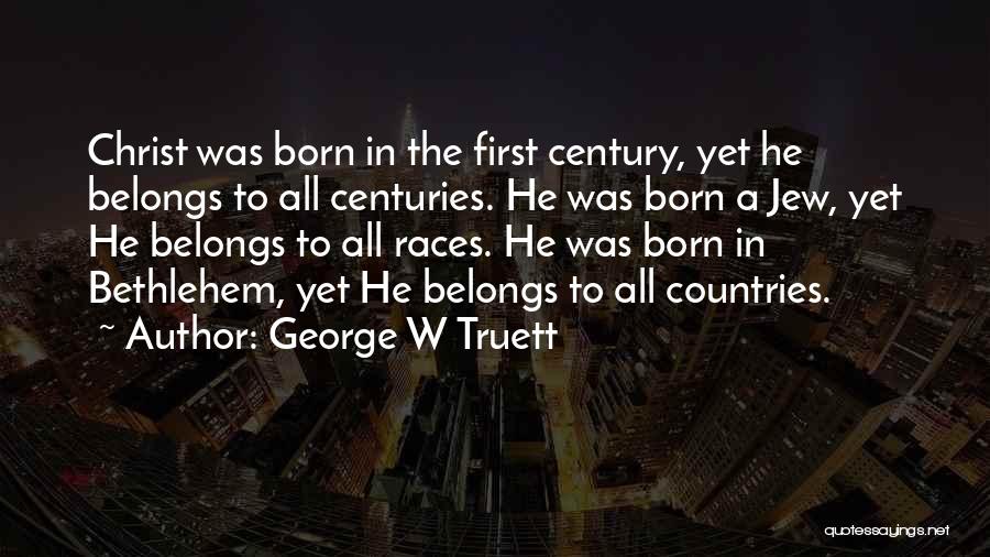 George W Truett Quotes: Christ Was Born In The First Century, Yet He Belongs To All Centuries. He Was Born A Jew, Yet He