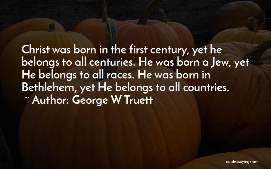 George W Truett Quotes: Christ Was Born In The First Century, Yet He Belongs To All Centuries. He Was Born A Jew, Yet He